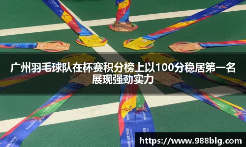 广州羽毛球队在杯赛积分榜上以100分稳居第一名展现强劲实力
